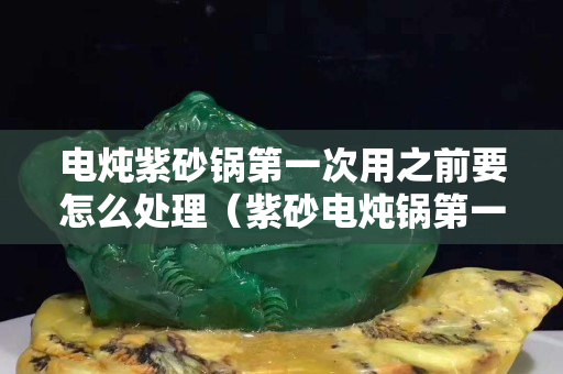 電燉紫砂鍋第一次用之前要怎么處理（紫砂電燉鍋第一次使用注意事項）
