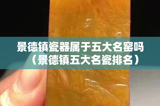 景德鎮瓷器屬于五大名窯嗎（景德鎮五大名瓷排名）