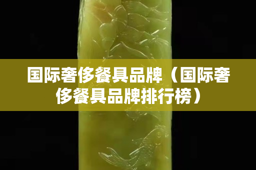 國際奢侈餐具品牌（國際奢侈餐具品牌排行榜）