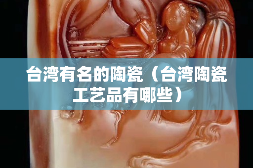 臺灣有名的陶瓷（臺灣陶瓷工藝品有哪些）