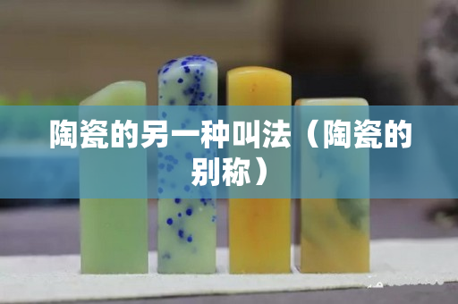 陶瓷的另一種叫法（陶瓷的別稱）
