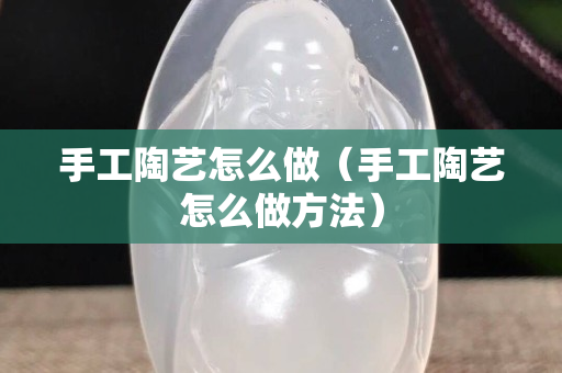 手工陶藝怎么做（手工陶藝怎么做方法）
