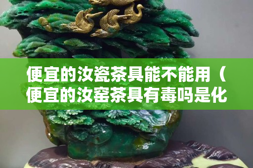 便宜的汝瓷茶具能不能用（便宜的汝窯茶具有毒嗎是化工原料嗎）