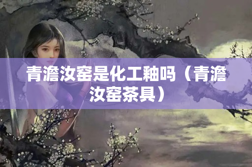 青澹汝窯是化工釉嗎（青澹汝窯茶具）