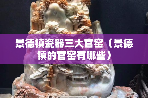 景德鎮(zhèn)瓷器三大官窯（景德鎮(zhèn)的官窯有哪些）