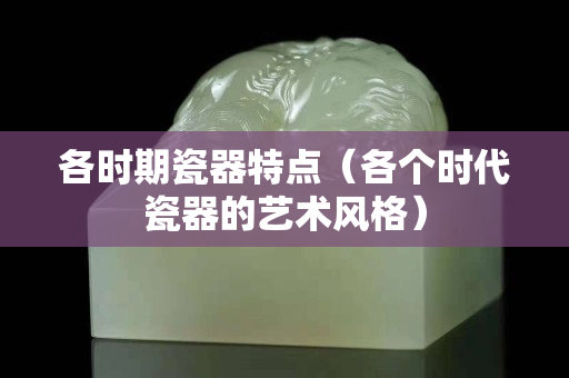 各時期瓷器特點（各個時代瓷器的藝術風格）