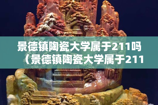 景德鎮陶瓷大學屬于211嗎（景德鎮陶瓷大學屬于211嗎還是211）