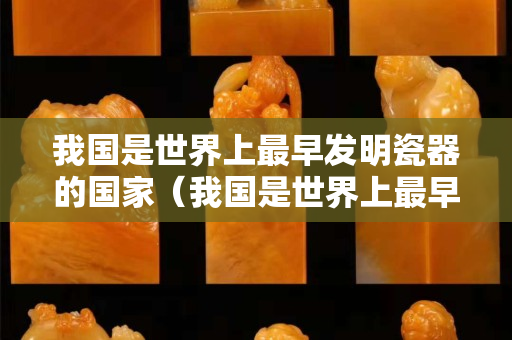 我國是世界上最早發明瓷器的國家（我國是世界上最早發明瓷器的國家對嗎）
