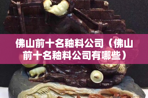 佛山前十名釉料公司（佛山前十名釉料公司有哪些）