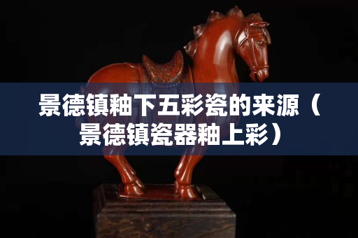 景德鎮(zhèn)釉下五彩瓷的來源（景德鎮(zhèn)瓷器釉上彩）