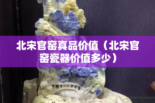 北宋官窯真品價(jià)值（北宋官窯瓷器價(jià)值多少）