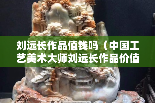 劉遠長作品值錢嗎（中國工藝美術大師劉遠長作品價值）