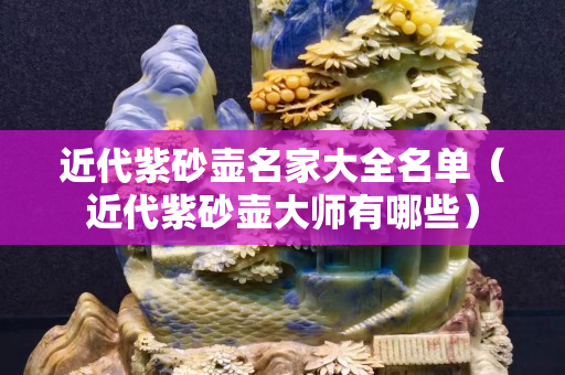 近代紫砂壺名家大全名單（近代紫砂壺大師有哪些）