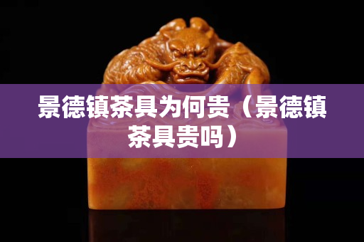 景德鎮茶具為何貴（景德鎮茶具貴嗎）