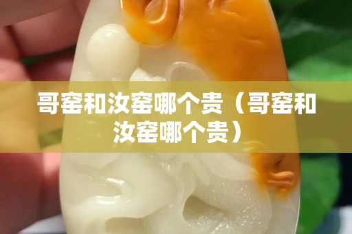 哥窯和汝窯哪個貴（哥窯和汝窯哪個貴）