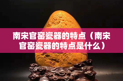 南宋官窯瓷器的特點(diǎn)（南宋官窯瓷器的特點(diǎn)是什么）