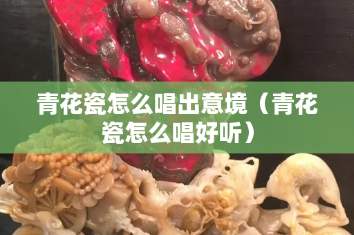 青花瓷怎么唱出意境（青花瓷怎么唱好聽(tīng)）