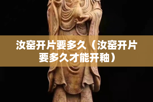 汝窯開(kāi)片要多久（汝窯開(kāi)片要多久才能開(kāi)釉）