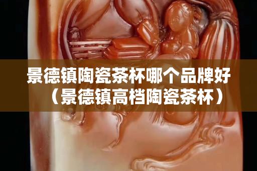 景德鎮陶瓷茶杯哪個品牌好（景德鎮高檔陶瓷茶杯）