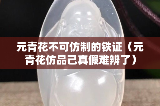 元青花不可仿制的鐵證（元青花仿品己真假難辨了）
