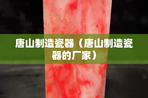唐山制造瓷器（唐山制造瓷器的廠家）