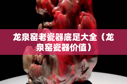 龍泉窯老瓷器底足大全（龍泉窯瓷器價(jià)值）