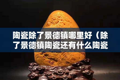 陶瓷除了景德鎮(zhèn)哪里好（除了景德鎮(zhèn)陶瓷還有什么陶瓷）
