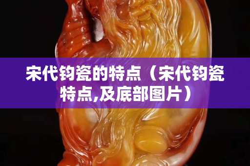 宋代鈞瓷的特點(diǎn)（宋代鈞瓷特點(diǎn),及底部圖片）