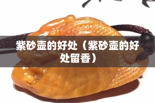 紫砂壺的好處（紫砂壺的好處留香）