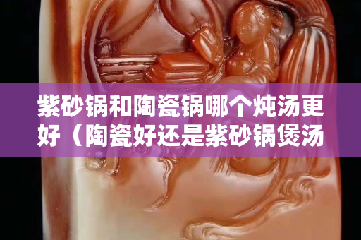 紫砂鍋和陶瓷鍋哪個燉湯更好（陶瓷好還是紫砂鍋煲湯好）
