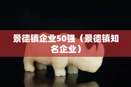 景德鎮企業50強（景德鎮知名企業）
