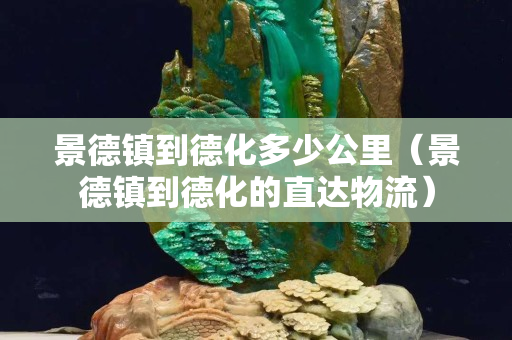 景德鎮到德化多少公里（景德鎮到德化的直達物流）