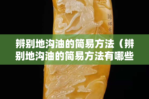 辨別地溝油的簡易方法（辨別地溝油的簡易方法有哪些）