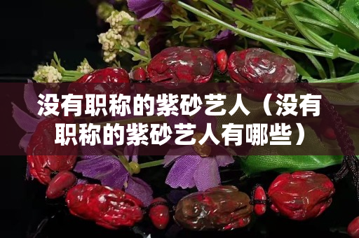 沒有職稱的紫砂藝人（沒有職稱的紫砂藝人有哪些）