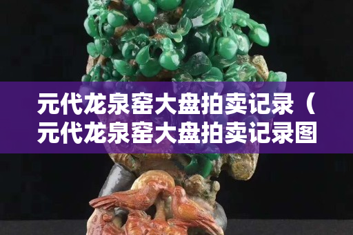 元代龍泉窯大盤(pán)拍賣(mài)記錄（元代龍泉窯大盤(pán)拍賣(mài)記錄圖）