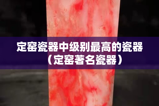 定窯瓷器中級別最高的瓷器（定窯著名瓷器）