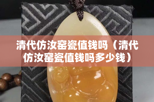 清代仿汝窯瓷值錢嗎（清代仿汝窯瓷值錢嗎多少錢）