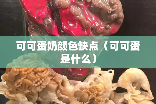 可可蛋奶顏色缺點（可可蛋是什么）