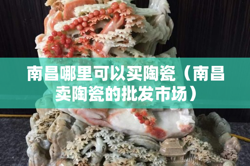 南昌哪里可以買陶瓷（南昌賣陶瓷的批發市場）