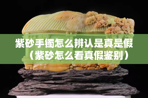 紫砂手鐲怎么辨認(rèn)是真是假（紫砂怎么看真假鑒別）