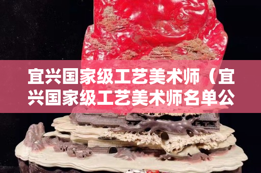 宜興國(guó)家級(jí)工藝美術(shù)師（宜興國(guó)家級(jí)工藝美術(shù)師名單公示）