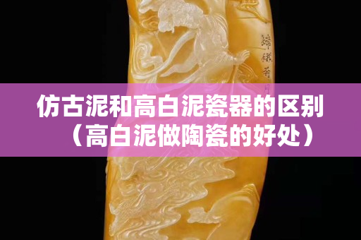 仿古泥和高白泥瓷器的區別（高白泥做陶瓷的好處）
