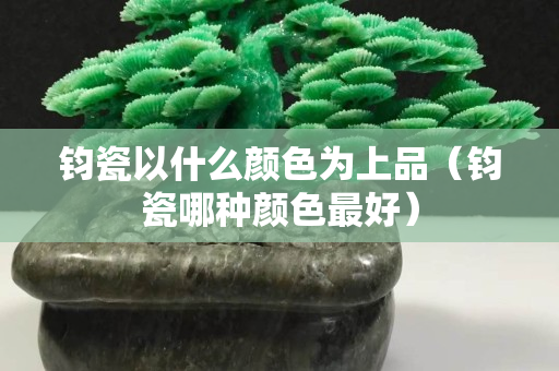 鈞瓷以什么顏色為上品（鈞瓷哪種顏色最好）