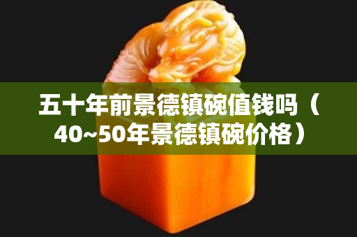 五十年前景德鎮碗值錢嗎（40~50年景德鎮碗價格）