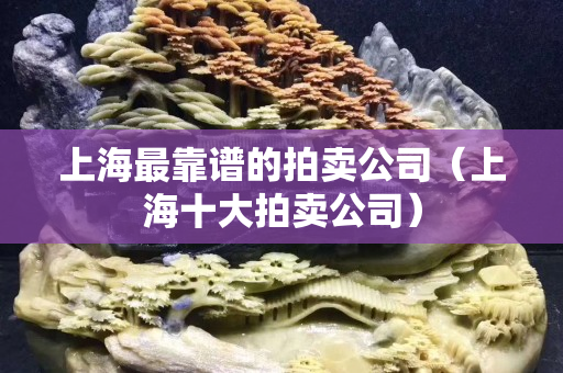 上海最靠譜的拍賣公司（上海十大拍賣公司）