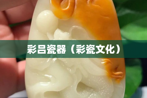 彩呂瓷器（彩瓷文化）