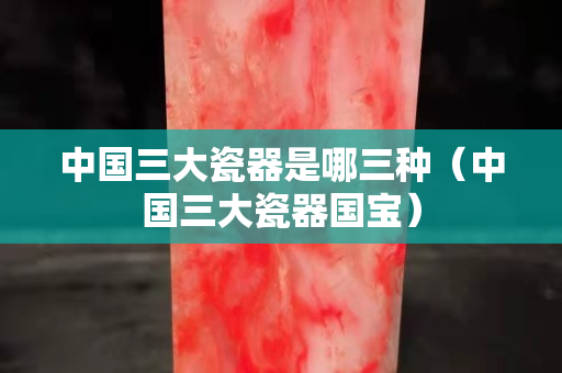 中國三大瓷器是哪三種（中國三大瓷器國寶）