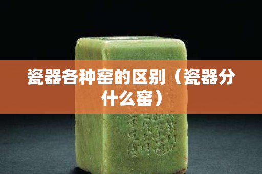 瓷器各種窯的區別（瓷器分什么窯）