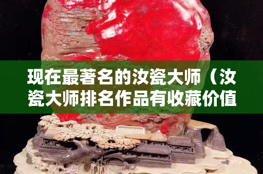 現(xiàn)在最著名的汝瓷大師（汝瓷大師排名作品有收藏價值嗎）