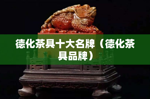 德化茶具十大名牌（德化茶具品牌）